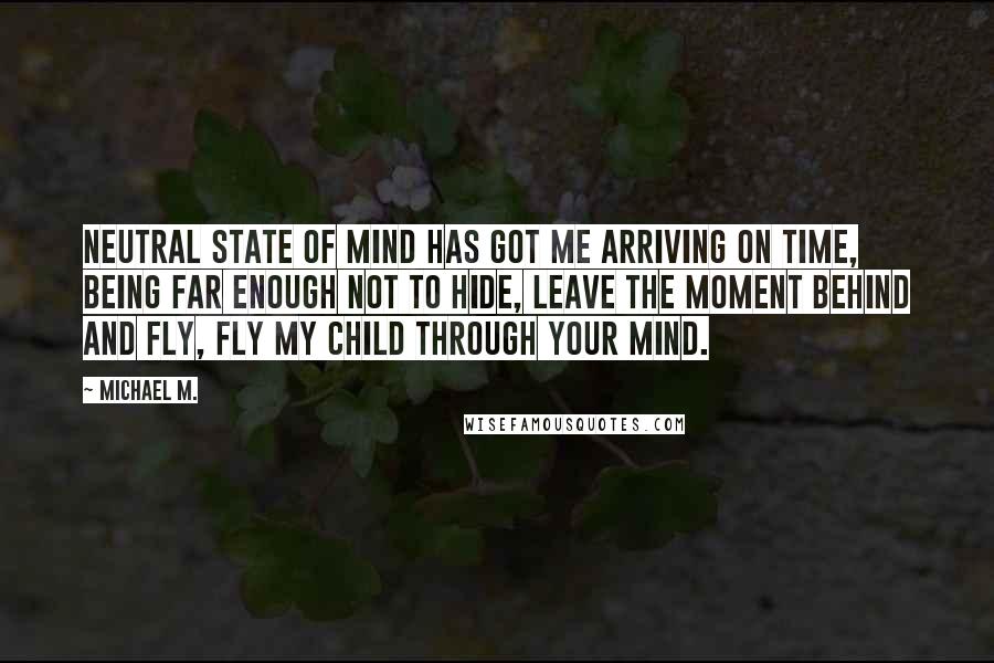 Michael M. Quotes: Neutral state of mind has got me arriving on time, being far enough not to hide, leave the moment behind and fly, fly my child through your mind.