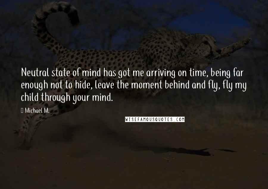 Michael M. Quotes: Neutral state of mind has got me arriving on time, being far enough not to hide, leave the moment behind and fly, fly my child through your mind.