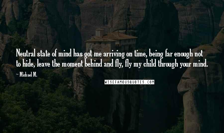 Michael M. Quotes: Neutral state of mind has got me arriving on time, being far enough not to hide, leave the moment behind and fly, fly my child through your mind.