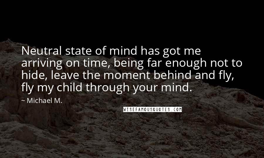 Michael M. Quotes: Neutral state of mind has got me arriving on time, being far enough not to hide, leave the moment behind and fly, fly my child through your mind.