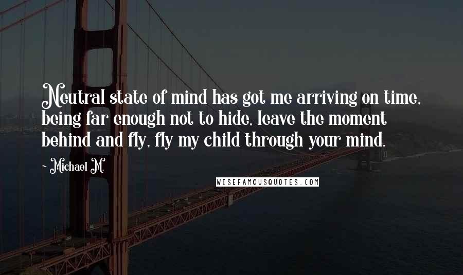 Michael M. Quotes: Neutral state of mind has got me arriving on time, being far enough not to hide, leave the moment behind and fly, fly my child through your mind.