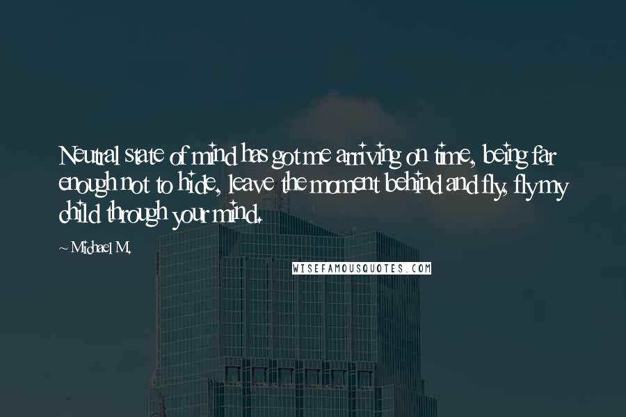 Michael M. Quotes: Neutral state of mind has got me arriving on time, being far enough not to hide, leave the moment behind and fly, fly my child through your mind.