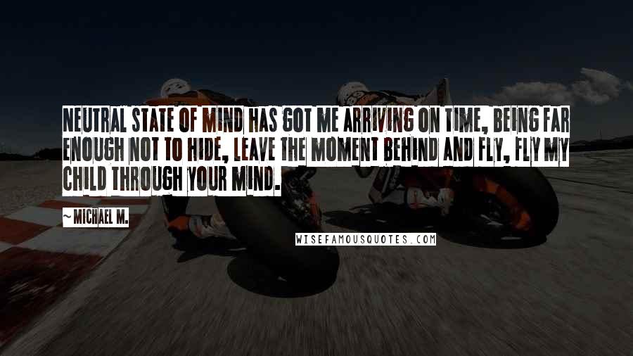 Michael M. Quotes: Neutral state of mind has got me arriving on time, being far enough not to hide, leave the moment behind and fly, fly my child through your mind.