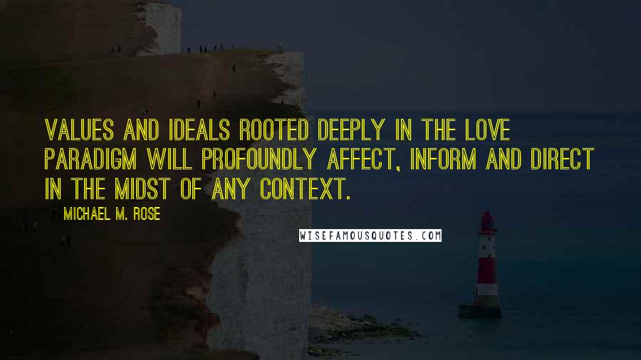 Michael M. Rose Quotes: Values and ideals rooted deeply in the Love Paradigm will profoundly affect, inform and direct in the midst of any context.