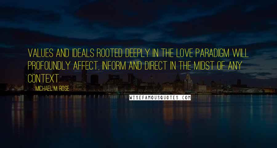 Michael M. Rose Quotes: Values and ideals rooted deeply in the Love Paradigm will profoundly affect, inform and direct in the midst of any context.