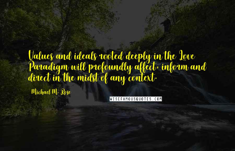 Michael M. Rose Quotes: Values and ideals rooted deeply in the Love Paradigm will profoundly affect, inform and direct in the midst of any context.