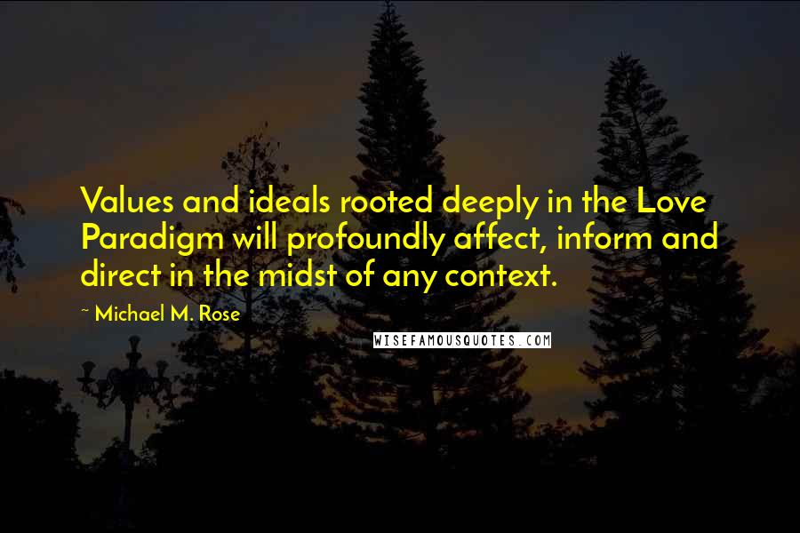 Michael M. Rose Quotes: Values and ideals rooted deeply in the Love Paradigm will profoundly affect, inform and direct in the midst of any context.