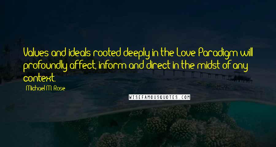 Michael M. Rose Quotes: Values and ideals rooted deeply in the Love Paradigm will profoundly affect, inform and direct in the midst of any context.
