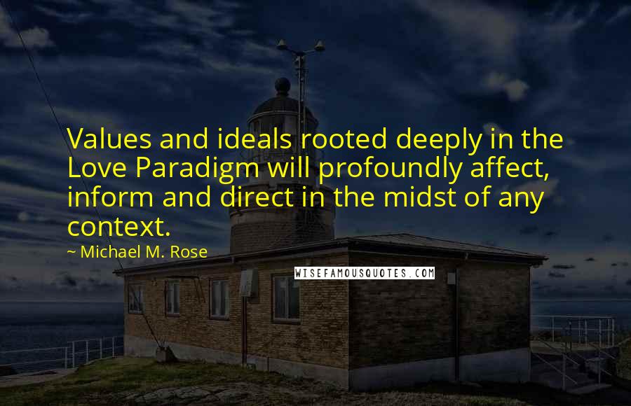 Michael M. Rose Quotes: Values and ideals rooted deeply in the Love Paradigm will profoundly affect, inform and direct in the midst of any context.