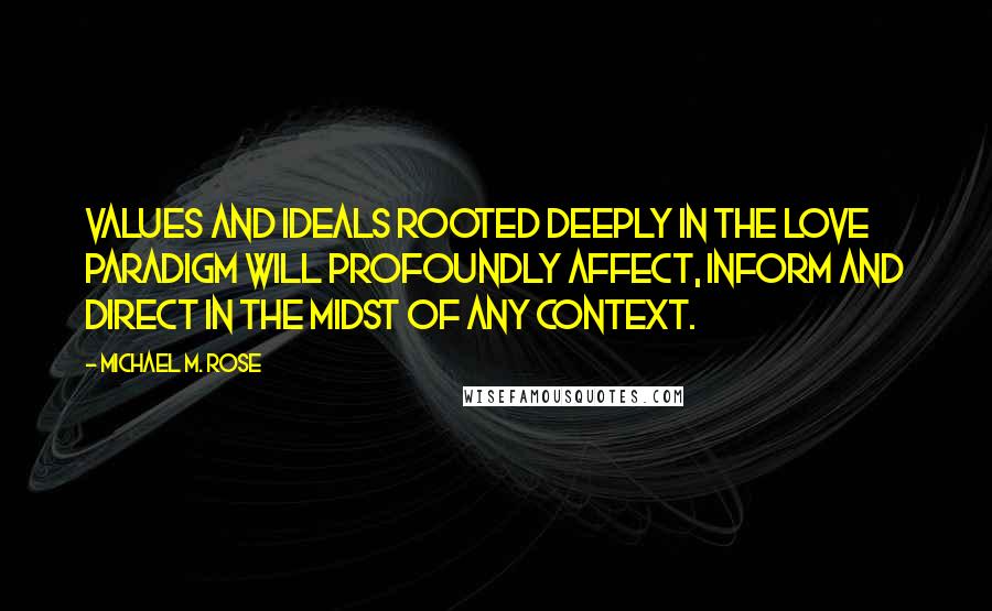 Michael M. Rose Quotes: Values and ideals rooted deeply in the Love Paradigm will profoundly affect, inform and direct in the midst of any context.