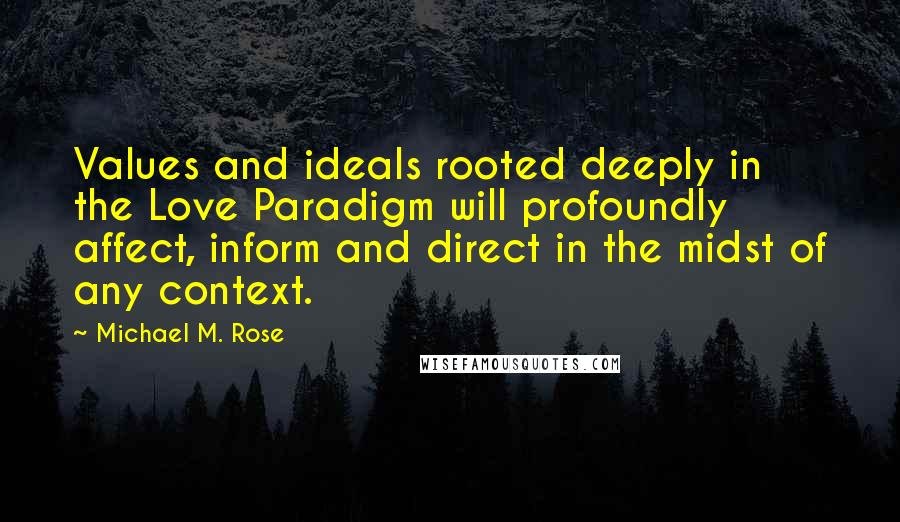 Michael M. Rose Quotes: Values and ideals rooted deeply in the Love Paradigm will profoundly affect, inform and direct in the midst of any context.