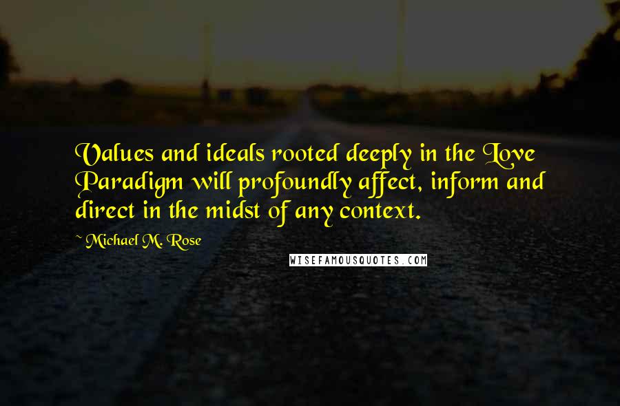 Michael M. Rose Quotes: Values and ideals rooted deeply in the Love Paradigm will profoundly affect, inform and direct in the midst of any context.