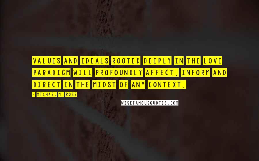 Michael M. Rose Quotes: Values and ideals rooted deeply in the Love Paradigm will profoundly affect, inform and direct in the midst of any context.