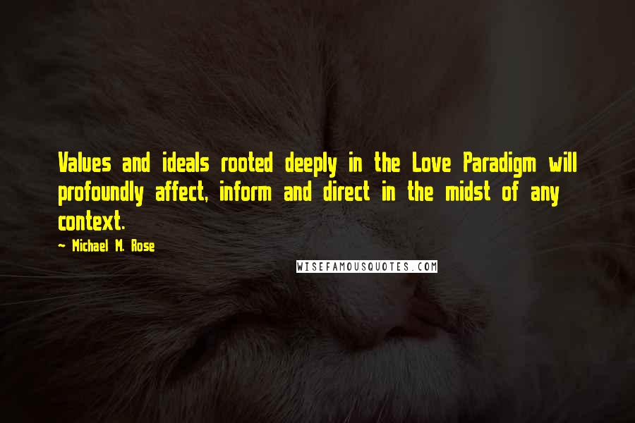 Michael M. Rose Quotes: Values and ideals rooted deeply in the Love Paradigm will profoundly affect, inform and direct in the midst of any context.