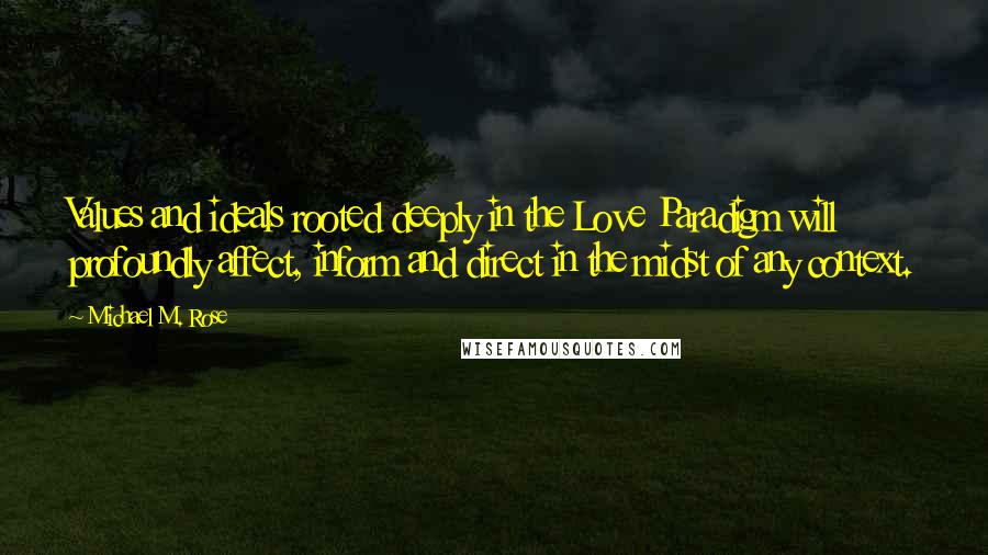 Michael M. Rose Quotes: Values and ideals rooted deeply in the Love Paradigm will profoundly affect, inform and direct in the midst of any context.