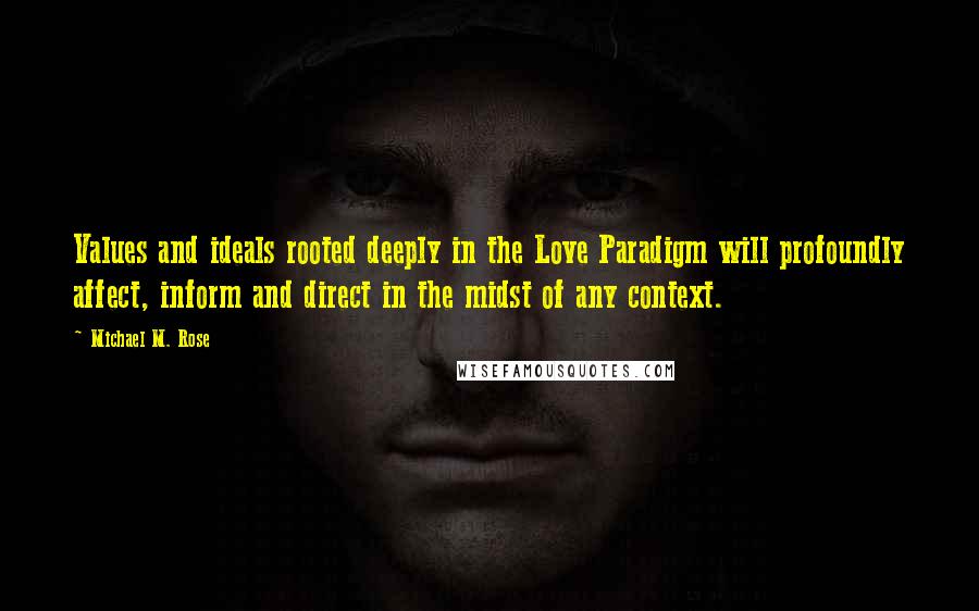 Michael M. Rose Quotes: Values and ideals rooted deeply in the Love Paradigm will profoundly affect, inform and direct in the midst of any context.