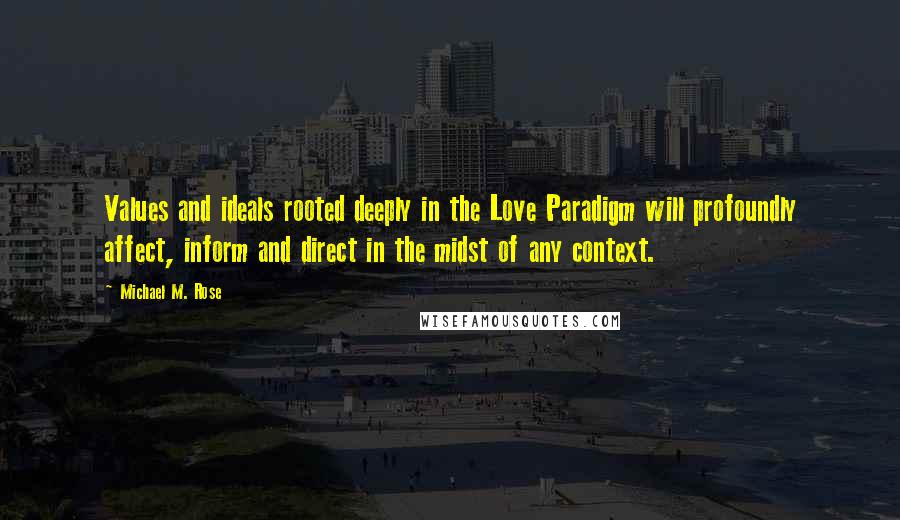 Michael M. Rose Quotes: Values and ideals rooted deeply in the Love Paradigm will profoundly affect, inform and direct in the midst of any context.