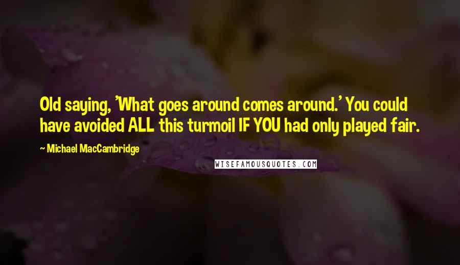 Michael MacCambridge Quotes: Old saying, 'What goes around comes around.' You could have avoided ALL this turmoil IF YOU had only played fair.