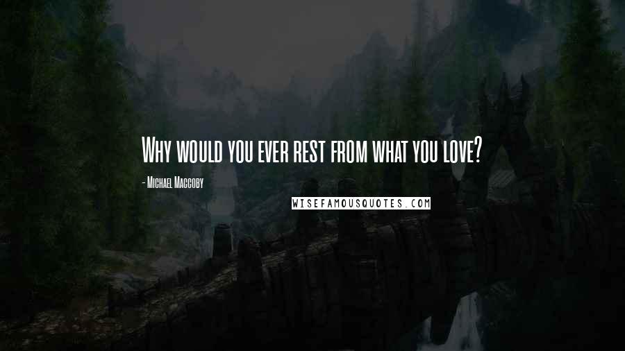 Michael Maccoby Quotes: Why would you ever rest from what you love?