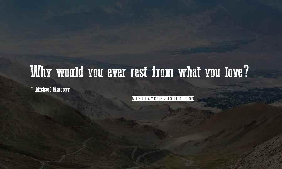 Michael Maccoby Quotes: Why would you ever rest from what you love?