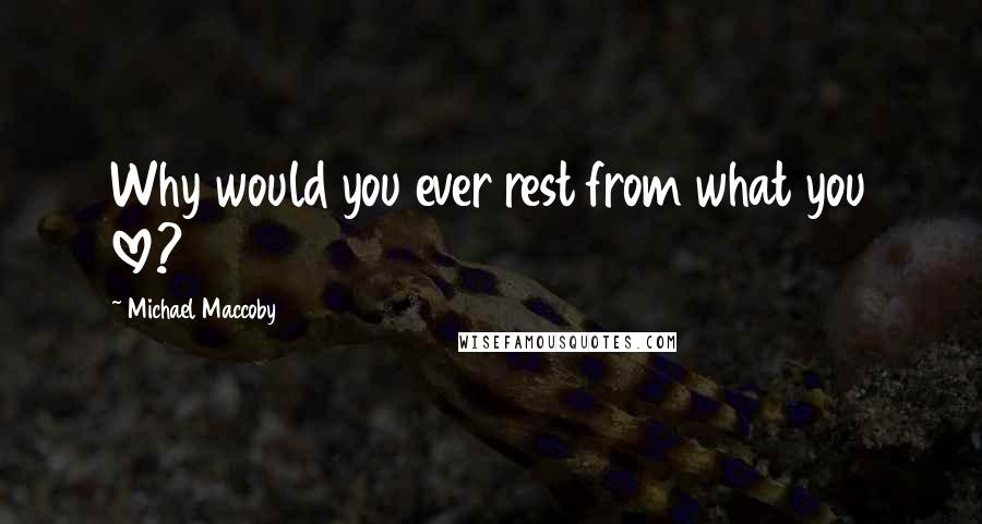 Michael Maccoby Quotes: Why would you ever rest from what you love?