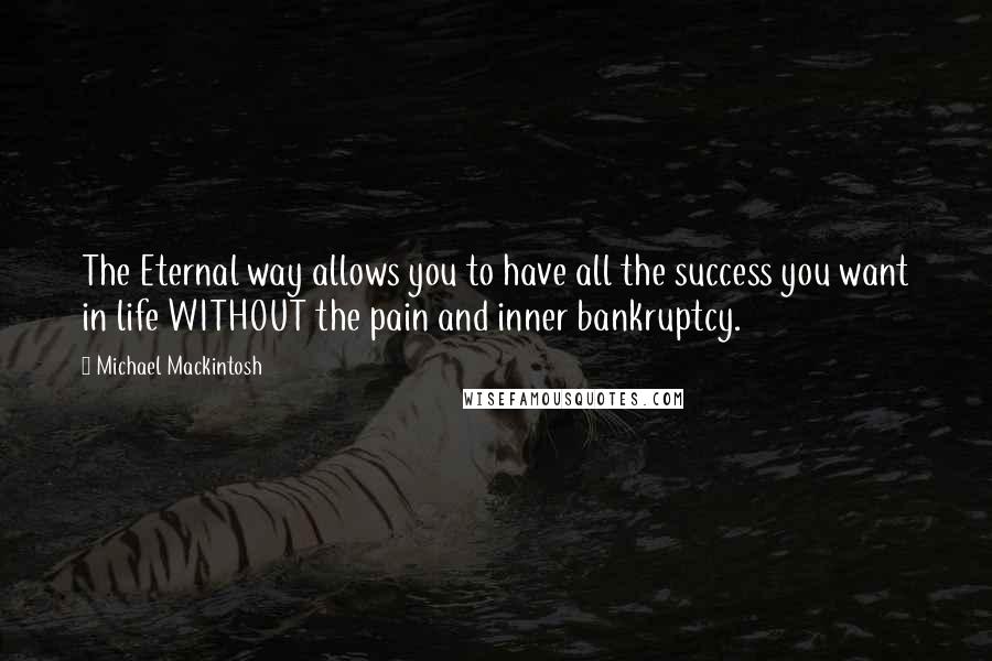 Michael Mackintosh Quotes: The Eternal way allows you to have all the success you want in life WITHOUT the pain and inner bankruptcy.