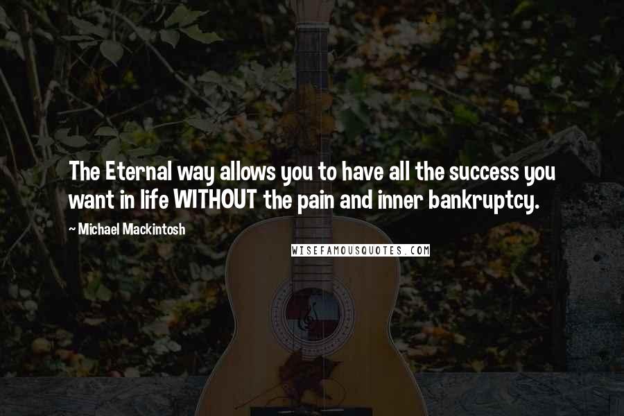 Michael Mackintosh Quotes: The Eternal way allows you to have all the success you want in life WITHOUT the pain and inner bankruptcy.