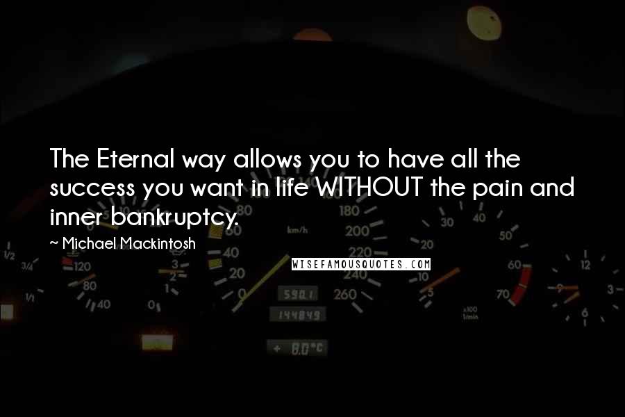 Michael Mackintosh Quotes: The Eternal way allows you to have all the success you want in life WITHOUT the pain and inner bankruptcy.