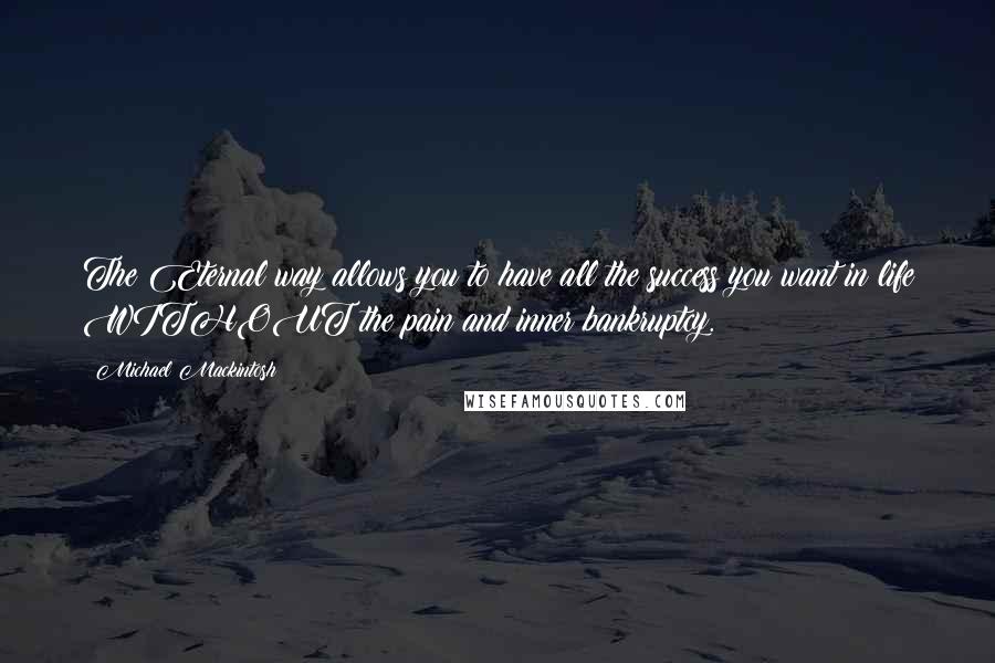 Michael Mackintosh Quotes: The Eternal way allows you to have all the success you want in life WITHOUT the pain and inner bankruptcy.