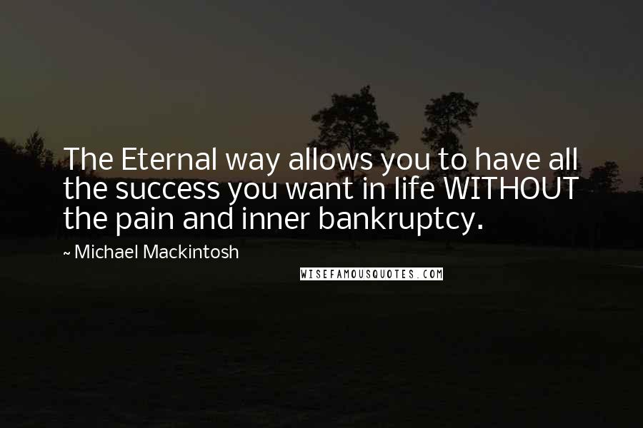 Michael Mackintosh Quotes: The Eternal way allows you to have all the success you want in life WITHOUT the pain and inner bankruptcy.