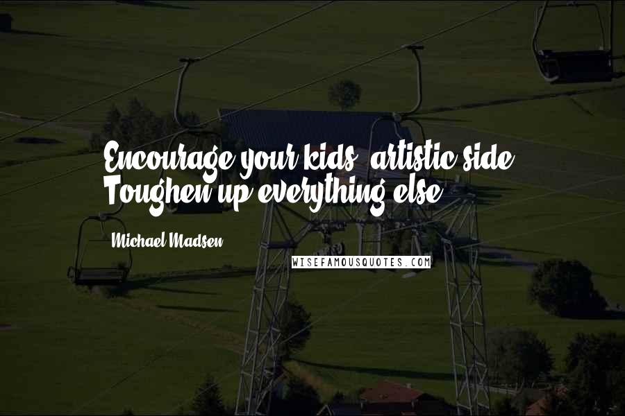 Michael Madsen Quotes: Encourage your kids' artistic side. Toughen up everything else.