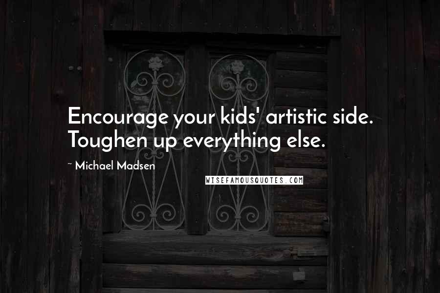 Michael Madsen Quotes: Encourage your kids' artistic side. Toughen up everything else.