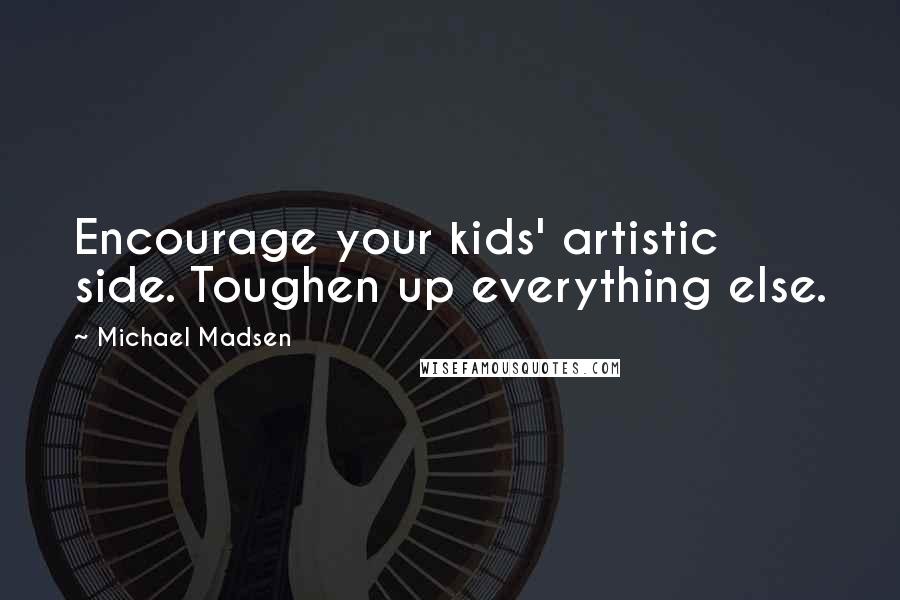 Michael Madsen Quotes: Encourage your kids' artistic side. Toughen up everything else.