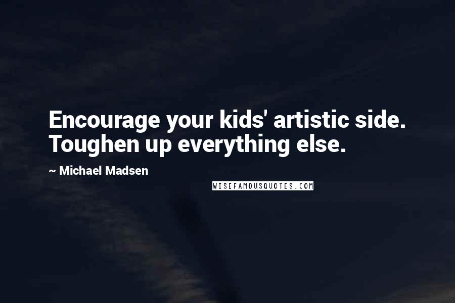 Michael Madsen Quotes: Encourage your kids' artistic side. Toughen up everything else.