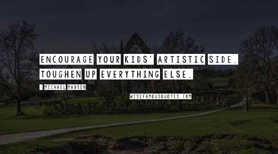 Michael Madsen Quotes: Encourage your kids' artistic side. Toughen up everything else.