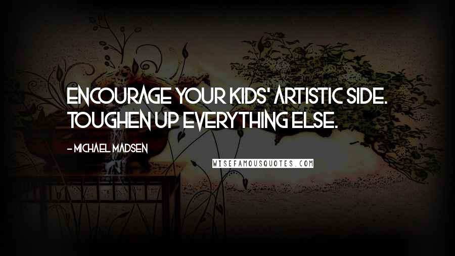 Michael Madsen Quotes: Encourage your kids' artistic side. Toughen up everything else.