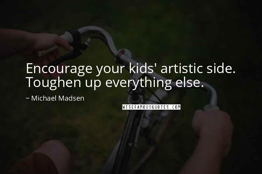 Michael Madsen Quotes: Encourage your kids' artistic side. Toughen up everything else.
