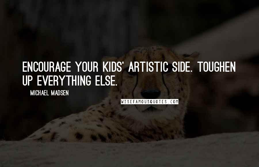 Michael Madsen Quotes: Encourage your kids' artistic side. Toughen up everything else.