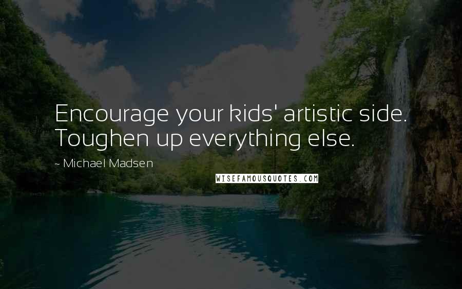 Michael Madsen Quotes: Encourage your kids' artistic side. Toughen up everything else.