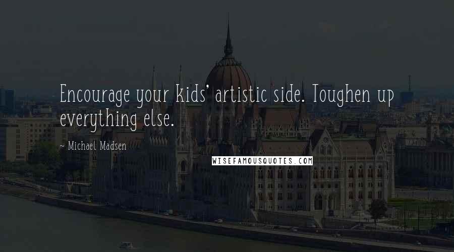 Michael Madsen Quotes: Encourage your kids' artistic side. Toughen up everything else.