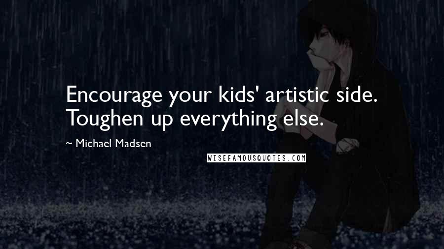 Michael Madsen Quotes: Encourage your kids' artistic side. Toughen up everything else.