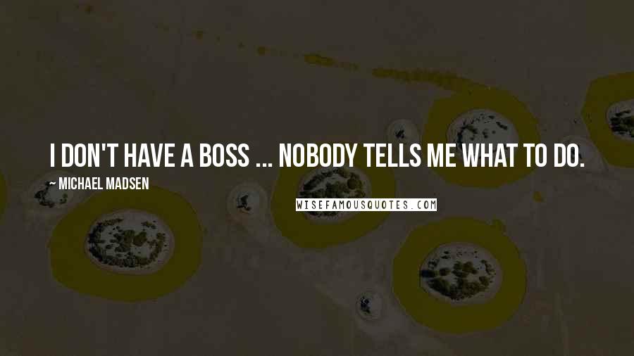 Michael Madsen Quotes: I don't have a boss ... nobody tells me what to do.
