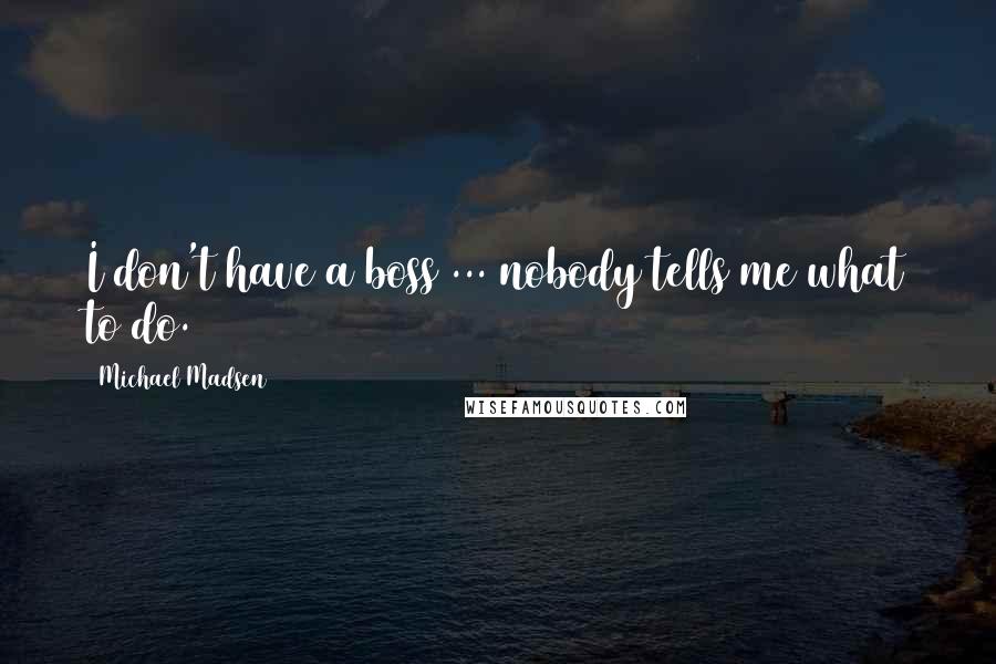 Michael Madsen Quotes: I don't have a boss ... nobody tells me what to do.