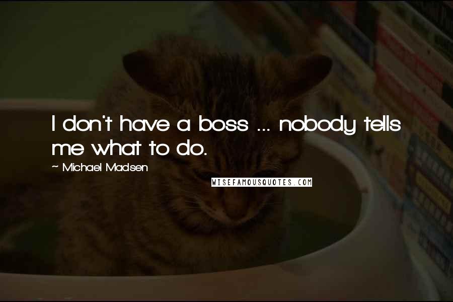 Michael Madsen Quotes: I don't have a boss ... nobody tells me what to do.
