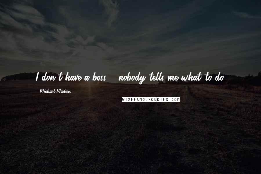 Michael Madsen Quotes: I don't have a boss ... nobody tells me what to do.