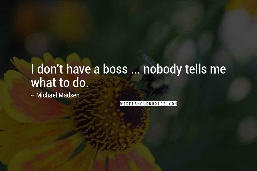 Michael Madsen Quotes: I don't have a boss ... nobody tells me what to do.
