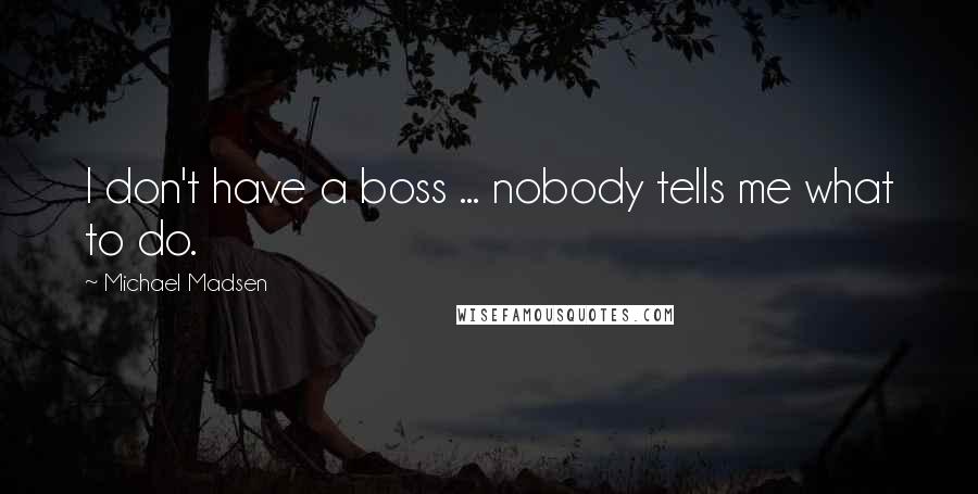 Michael Madsen Quotes: I don't have a boss ... nobody tells me what to do.