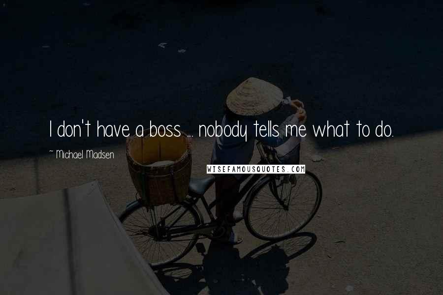 Michael Madsen Quotes: I don't have a boss ... nobody tells me what to do.
