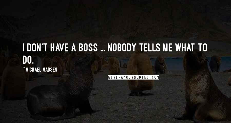 Michael Madsen Quotes: I don't have a boss ... nobody tells me what to do.
