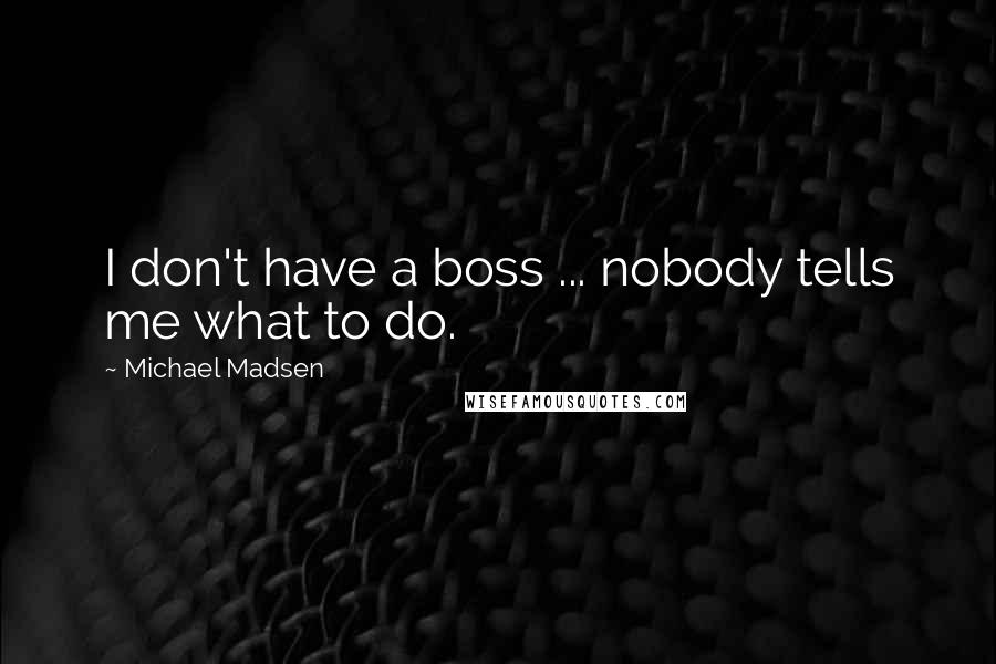 Michael Madsen Quotes: I don't have a boss ... nobody tells me what to do.
